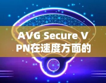 AVG Secure VPN在速度方面的表现受到多种因素的影响,包括协议、服务器分布、网络环境和用户需求等。以下是一些关键因素和可能的速度表现分析