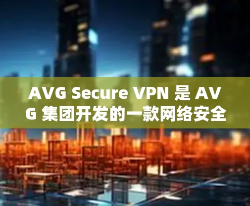 AVG Secure VPN 是 AVG 集团开发的一款网络安全和隐私保护工具,专注于为用户提供安全且匿名的网络访问体验。以下是其详细功能介绍