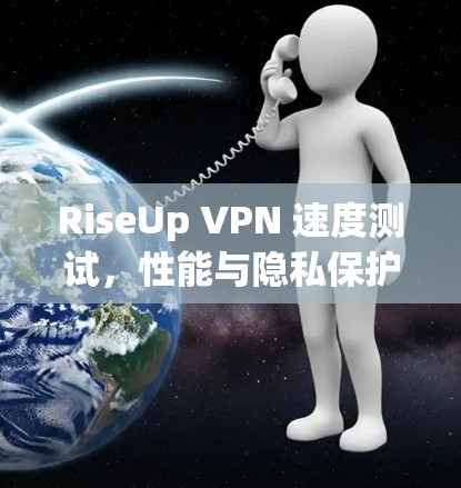 RiseUp VPN 速度测试,性能与隐私保护的平衡之道