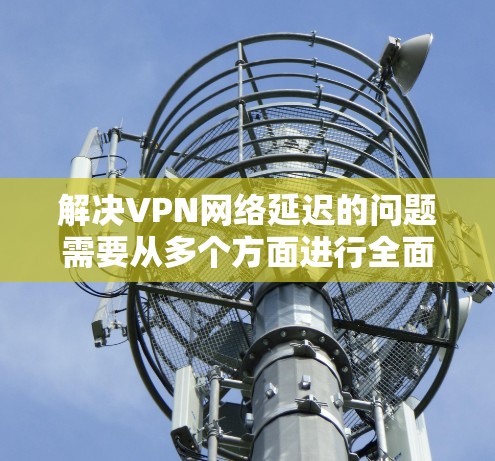解决VPN网络延迟的问题需要从多个方面进行全面检查和优化。以下是逐步的解决方案