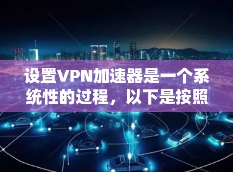 设置VPN加速器是一个系统性的过程,以下是按照步骤进行的总结,帮助您顺利完成配置