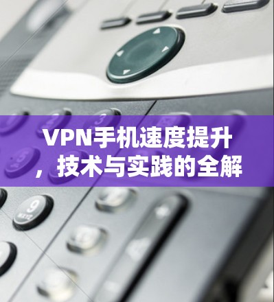 VPN手机速度提升,技术与实践的全解析
