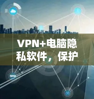 VPN+电脑隐私软件,保护数字隐私的关键