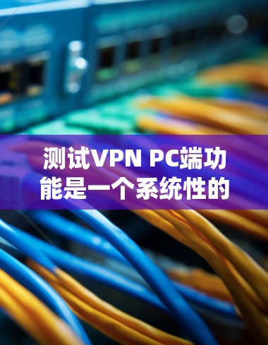 测试VPN PC端功能是一个系统性的过程,以下是一个有条理的测试指南,帮助你全面评估VPN软件的性能和功能