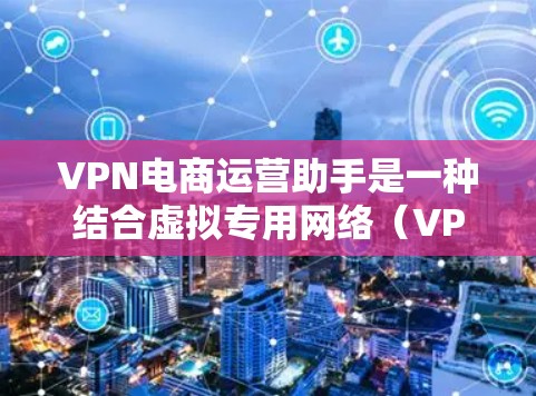 VPN电商运营助手是一种结合虚拟专用网络(VPN)技术的工具,旨在帮助电商企业优化运营效率、保护数据安全并扩展市场。以下是该助手的主要功能和应用场景