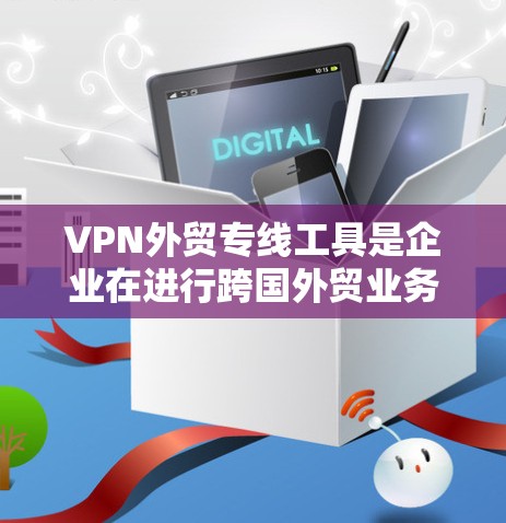 VPN外贸专线工具是企业在进行跨国外贸业务时的重要助力，帮助企业确保数据安全、遵守法规并高效运作。以下是对VPN外贸专线工具的详细分析和应用场景
