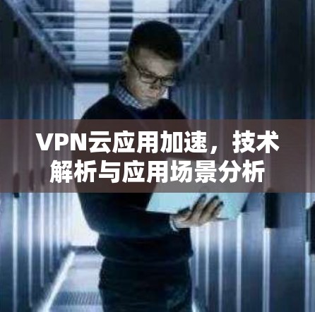 VPN云应用加速，技术解析与应用场景分析