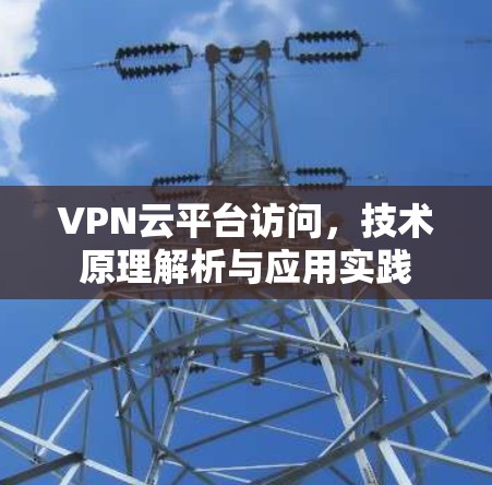 VPN云平台访问,技术原理解析与应用实践