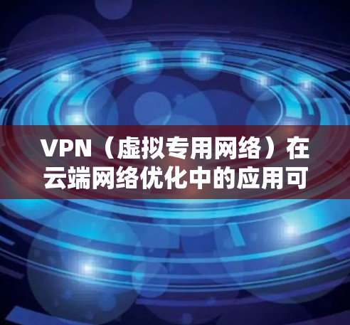 VPN（虚拟专用网络）在云端网络优化中的应用可以帮助用户更安全地访问云资源，同时提高网络性能。以下是一些优化VPN云端网络的建议和方法