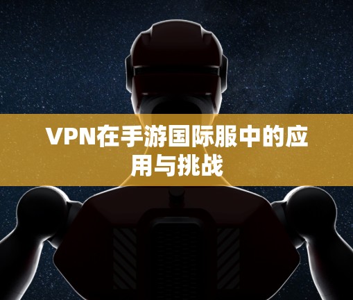 VPN在手游国际服中的应用与挑战