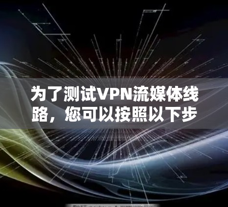 为了测试VPN流媒体线路,您可以按照以下步骤进行