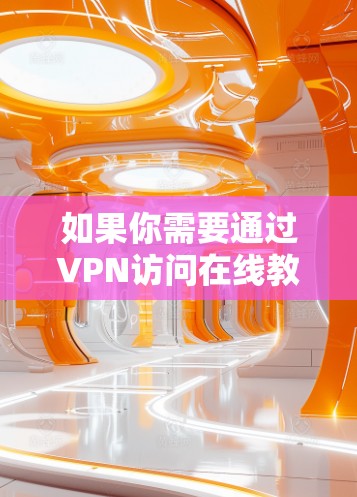 如果你需要通过VPN访问在线教育资源,以下是一些可能的方法和建议