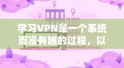 学习VPN是一个系统而富有趣的过程,以下是您可以遵循的分步指南