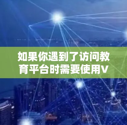 如果你遇到了访问教育平台时需要使用VPN的问题,以下是一些可能的原因和解决方法
