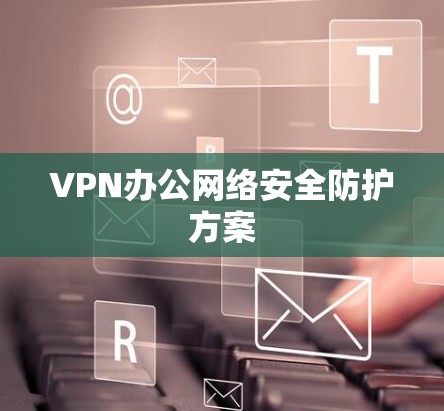 VPN办公网络安全防护方案 VPN办公网络安全防护方案