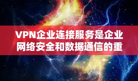 VPN企业连接服务是企业网络安全和数据通信的重要组成部分,广泛应用于多种行业。以下是对VPN企业连接服务的详细分析