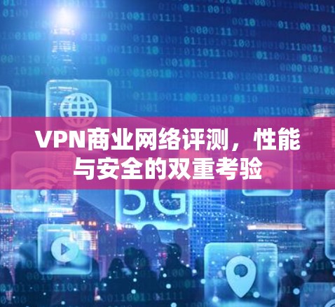 VPN商业网络评测,性能与安全的双重考验
