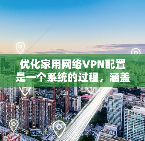 优化家用网络VPN配置是一个系统的过程,涵盖从选择服务到详细设置再到维护的多个方面。以下是优化步骤的总结
