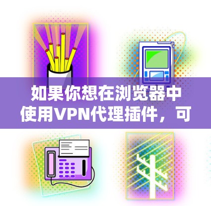如果你想在浏览器中使用VPN代理插件,可以按照以下步骤操作
