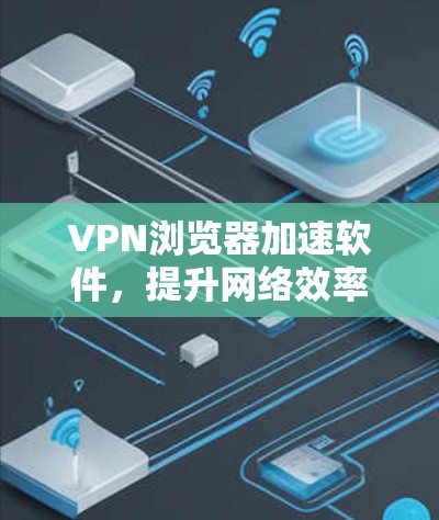 VPN浏览器加速软件,提升网络效率的秘密武器