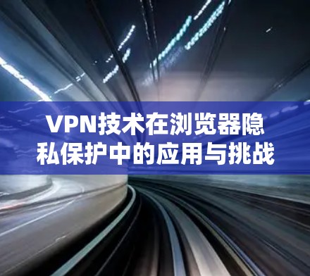 VPN技术在浏览器隐私保护中的应用与挑战