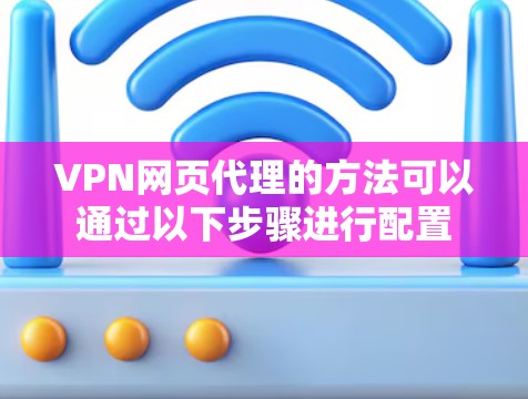 VPN网页代理的方法可以通过以下步骤进行配置