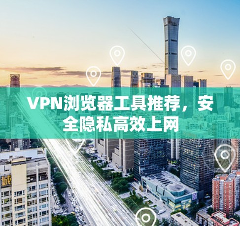 VPN浏览器工具推荐,安全隐私高效上网