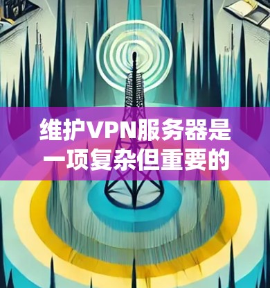 维护VPN服务器是一项复杂但重要的任务，需要系统地规划和执行。以下是对维护VPN服务器的全面分析和步骤指南