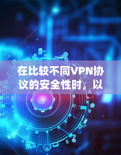 在比较不同VPN协议的安全性时,以下是对OpenVPN、IPSec、L2TP和pptp的详细分析和总结