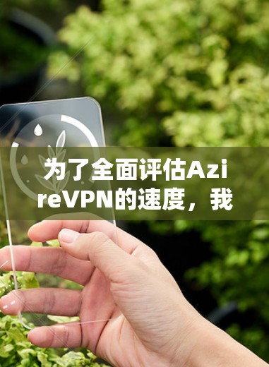 为了全面评估AzireVPN的速度,我们需要考虑以下几个关键因素