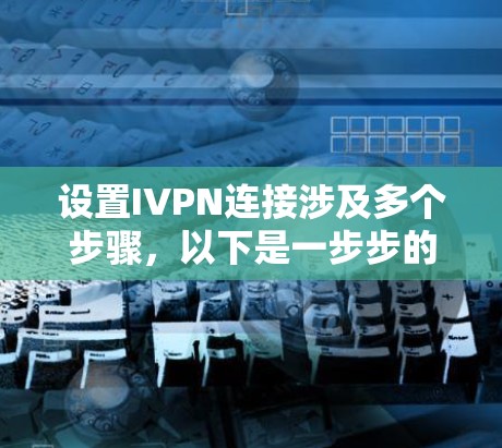 设置IVPN连接涉及多个步骤,以下是一步步的指南,帮助您顺利完成配置