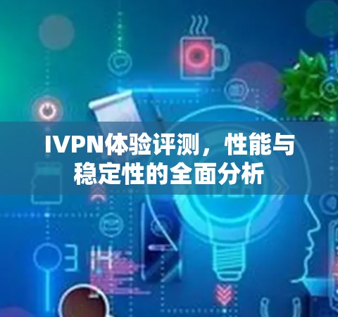 IVPN体验评测,性能与稳定性的全面分析