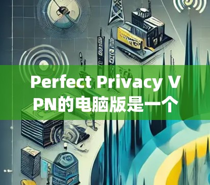 Perfect Privacy VPN的电脑版是一个值得考虑的匿名网络解决方案,适合希望保护隐私的用户。以下是对其电脑版的详细分析和建议