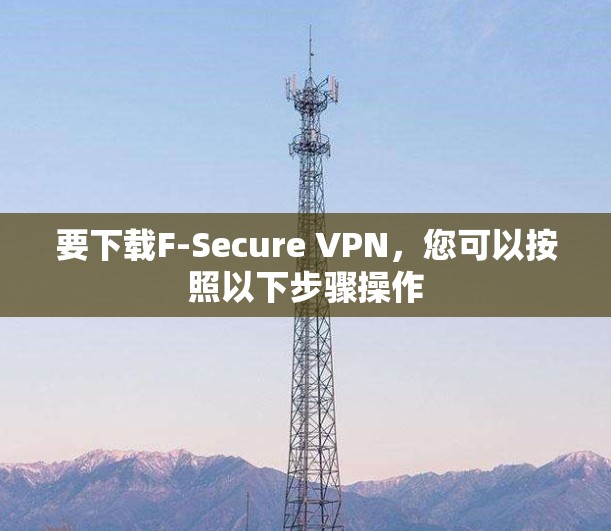 要下载F-Secure VPN,您可以按照以下步骤操作