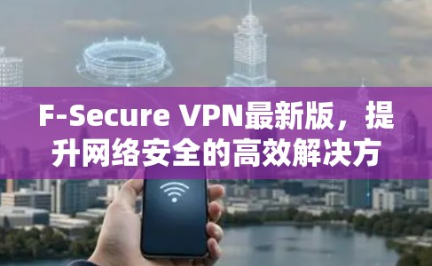F-Secure VPN最新版,提升网络安全的高效解决方案