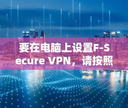 要在电脑上设置F-Secure VPN,请按照以下步骤操作