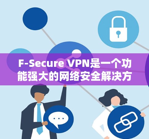 F-Secure VPN是一个功能强大的网络安全解决方案,提供多种功能以确保用户的隐私和安全。以下是其主要功能的详细介绍