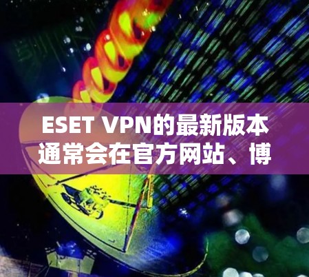 ESET VPN的最新版本通常会在官方网站、博客、论坛或技术文档中发布。为了获取详细信息,请访问ESET官网或查阅相关资源以获取最新更新