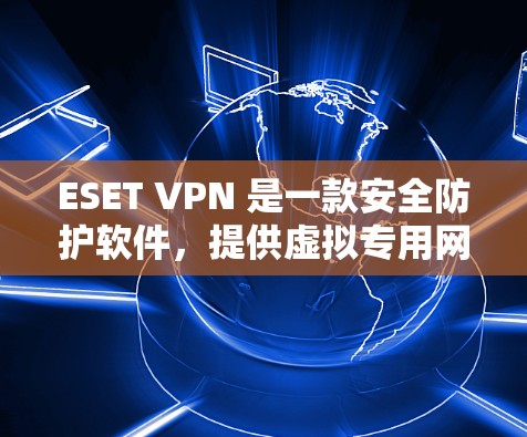 ESET VPN 是一款安全防护软件,提供虚拟专用网络(VPN)功能,保护你的网络连接,防止数据泄漏和未经授权的访问。以下是使用 ESET VPN 在电脑端的基本步骤和信息
