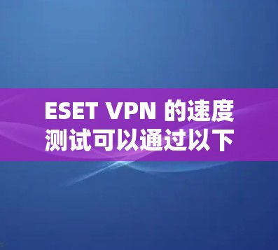 ESET VPN 的速度测试可以通过以下步骤进行