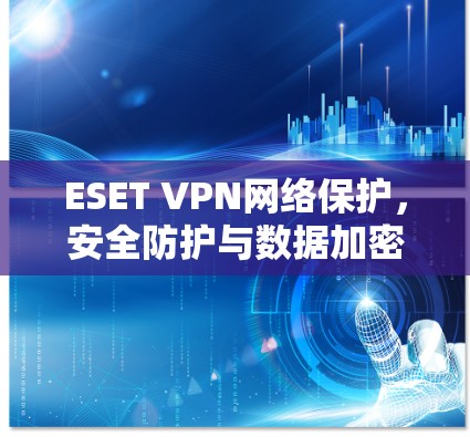 ESET VPN网络保护,安全防护与数据加密的全面解析