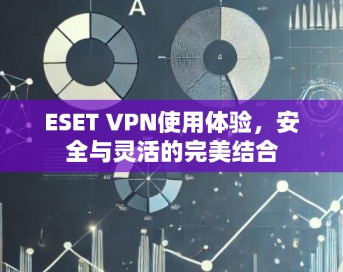 ESET VPN使用体验,安全与灵活的完美结合