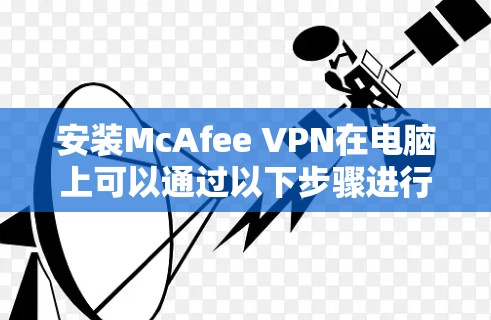 安装McAfee VPN在电脑上可以通过以下步骤进行