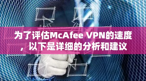 为了评估McAfee VPN的速度,以下是详细的分析和建议