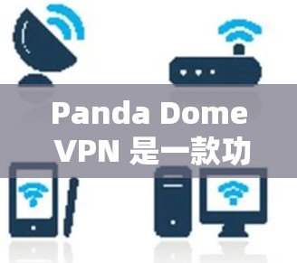 Panda Dome VPN 是一款功能全面的 VPN 服务,适合个人和企业用户。以下是其详细的功能分析
