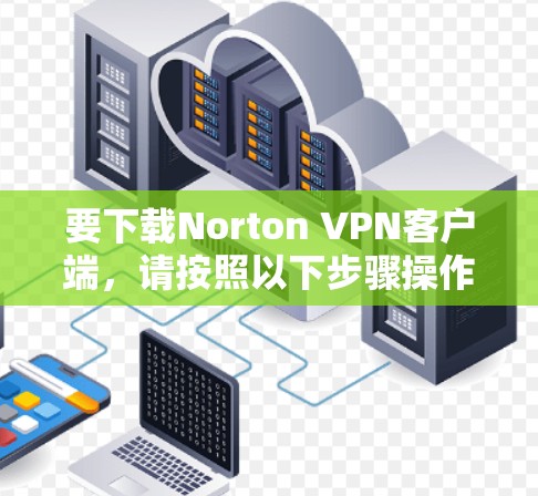要下载Norton VPN客户端，请按照以下步骤操作