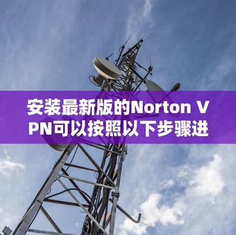 安装最新版的Norton VPN可以按照以下步骤进行