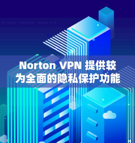 Norton VPN 提供较为全面的隐私保护功能,以下是其主要的隐私保护措施