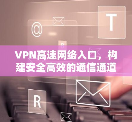 VPN高速网络入口,构建安全高效的通信通道 VPN高速网络入口,构建安全高效的通信通道
