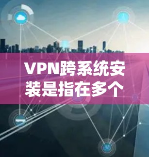 VPN跨系统安装是指在多个操作系统或设备上安装并配置VPN客户端,以便通过 VPN连接到同一个或不同的网络服务器。以下是跨系统安装VPN的主要步骤和注意事项